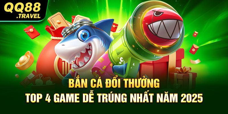 Bắn Cá Đổi Thưởng - Top 4 Game Dễ Trúng Nhất Năm 2025