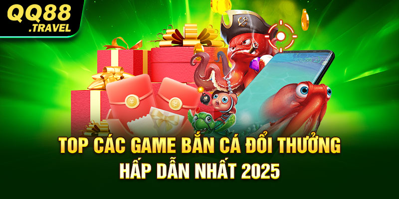 Top các game bắn cá đổi thưởng hấp dẫn nhất 2025